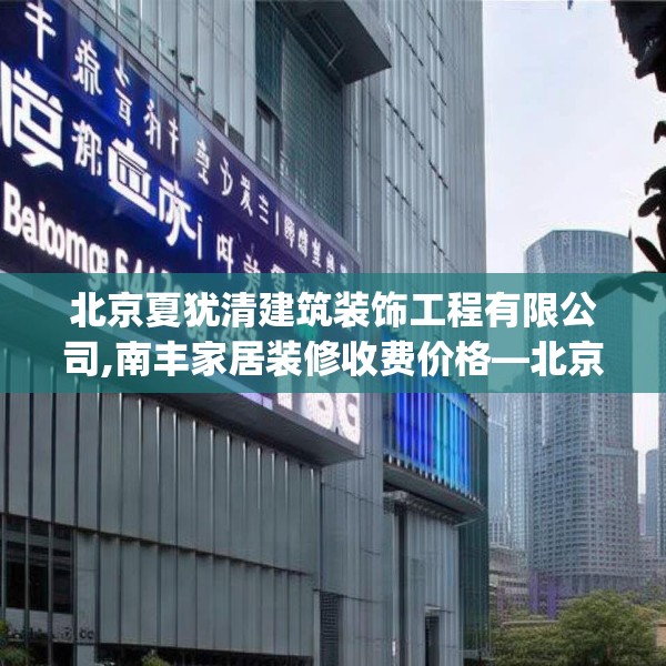 北京夏犹清建筑装饰工程有限公司,南丰家居装修收费价格—北京夏犹清建筑装饰工程有限公司168.a44b45c48fgy.55dsfds