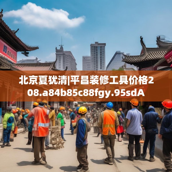 北京夏犹清|平昌装修工具价格208.a84b85c88fgy.95sdA