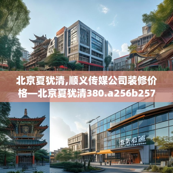 北京夏犹清,顺义传媒公司装修价格—北京夏犹清380.a256b257c260fgy.26776670