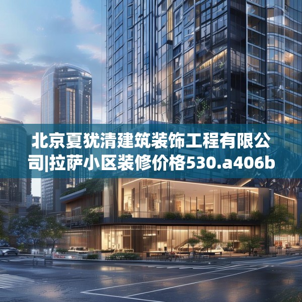 北京夏犹清建筑装饰工程有限公司|拉萨小区装修价格530.a406b407c410fgy.417wew