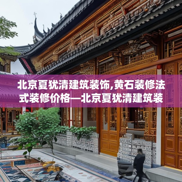 北京夏犹清建筑装饰,黄石装修法式装修价格—北京夏犹清建筑装饰151.a27b28c31fgy.38fdsfds