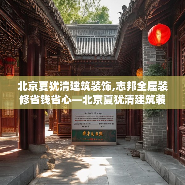 北京夏犹清建筑装饰,志邦全屋装修省钱省心—北京夏犹清建筑装饰282.a158b159c162fgy.169lkjl