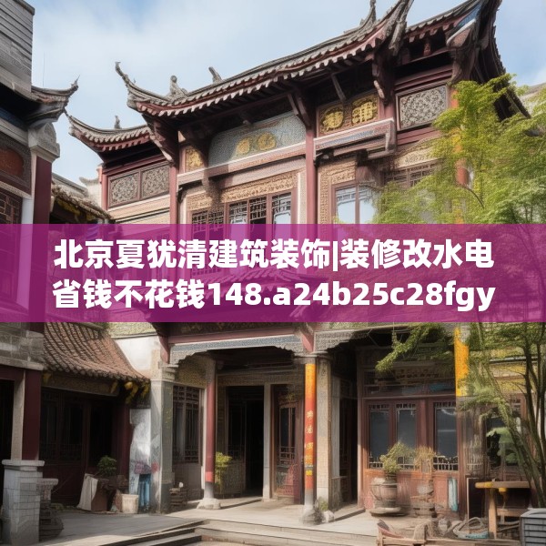 北京夏犹清建筑装饰|装修改水电省钱不花钱148.a24b25c28fgy.35htyj