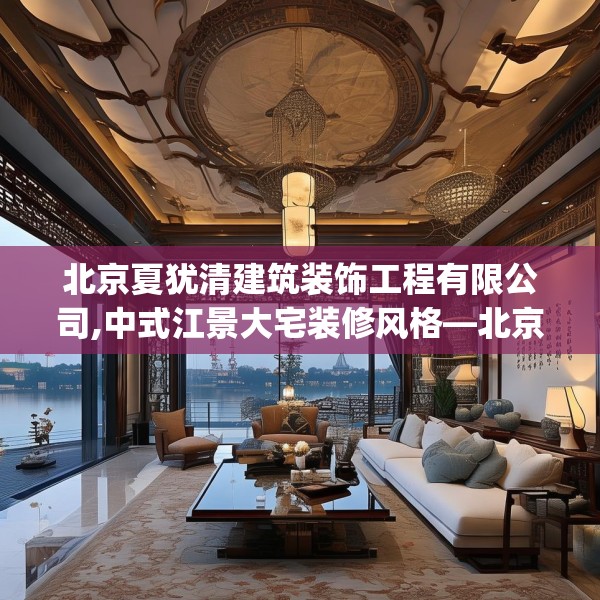 北京夏犹清建筑装饰工程有限公司,中式江景大宅装修风格—北京夏犹清建筑装饰工程有限公司301.a177b178c181fgy.188poiy