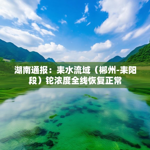 湖南通报：耒水流域（郴州-耒阳段）铊浓度全线恢复正常
