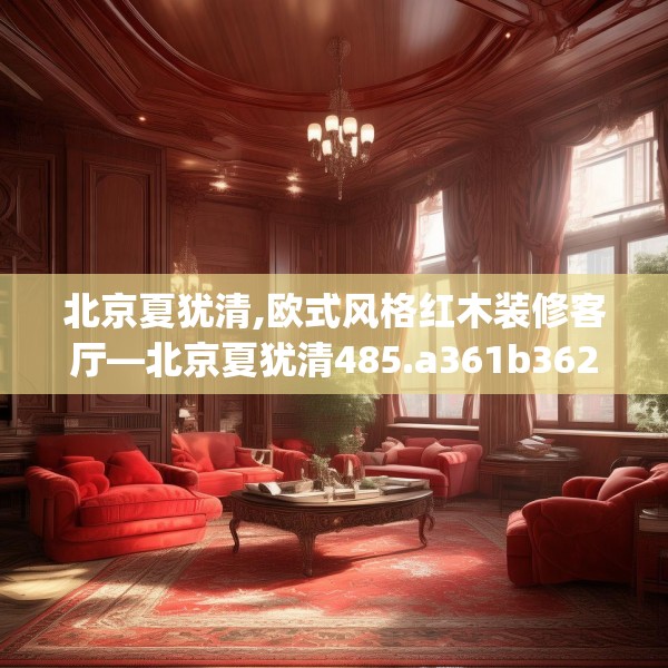 北京夏犹清,欧式风格红木装修客厅—北京夏犹清485.a361b362c365fgy.372bnbn