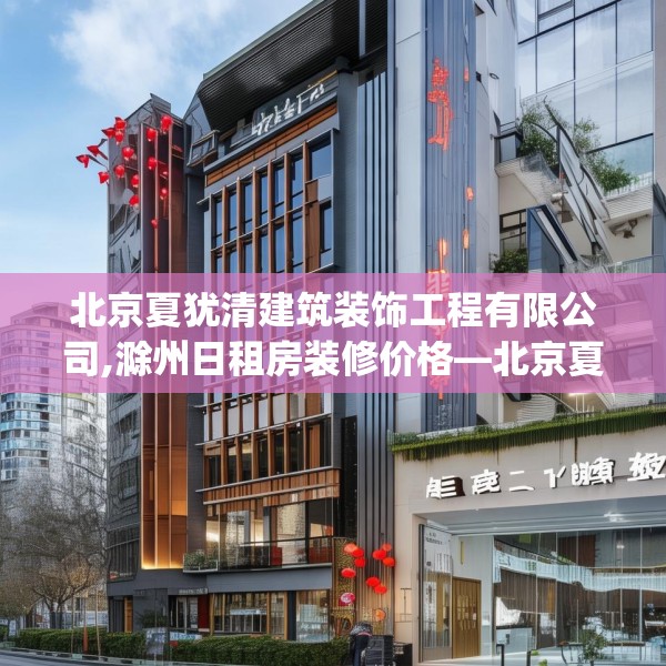 北京夏犹清建筑装饰工程有限公司,滁州日租房装修价格—北京夏犹清建筑装饰工程有限公司453.a329b330c333fgy.340uyk