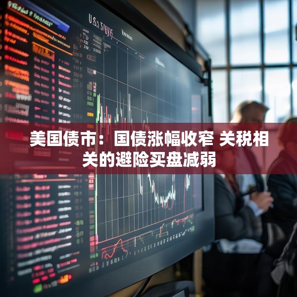 美国债市：国债涨幅收窄 关税相关的避险买盘减弱