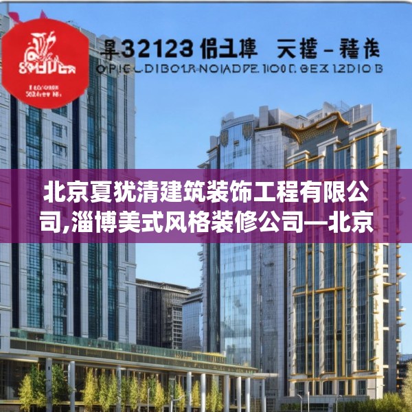 北京夏犹清建筑装饰工程有限公司,淄博美式风格装修公司—北京夏犹清建筑装饰工程有限公司323.a199b200c203fgy.210bnbn