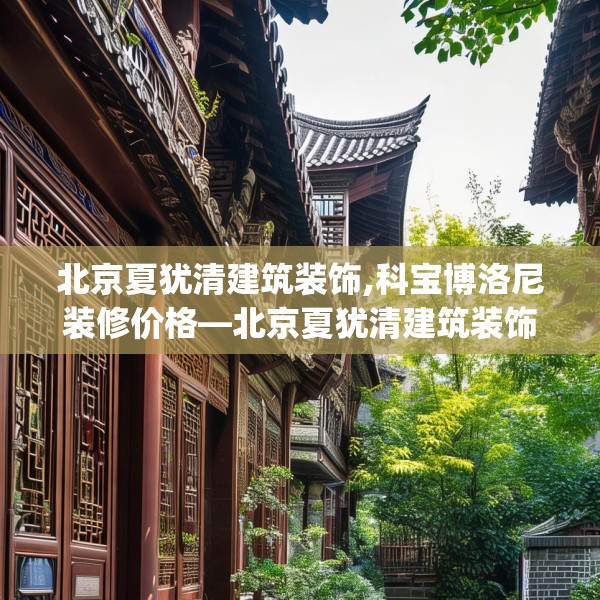 北京夏犹清建筑装饰,科宝博洛尼装修价格—北京夏犹清建筑装饰618.a494b495c498fgy.505dsfds