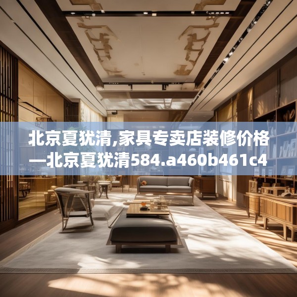 北京夏犹清,家具专卖店装修价格—北京夏犹清584.a460b461c464fgy.471wew