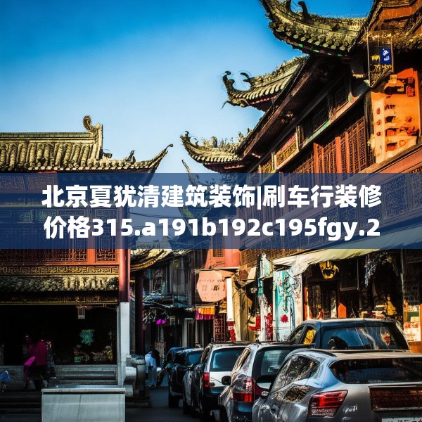 北京夏犹清建筑装饰|刷车行装修价格315.a191b192c195fgy.202fghfd