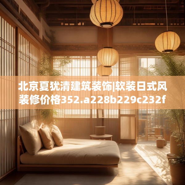 北京夏犹清建筑装饰|软装日式风装修价格352.a228b229c232fgy.239sdA