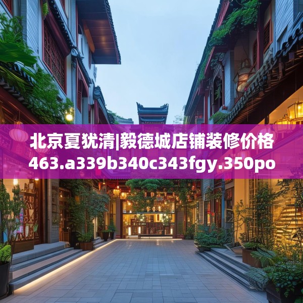 北京夏犹清|毅德城店铺装修价格463.a339b340c343fgy.350poiy
