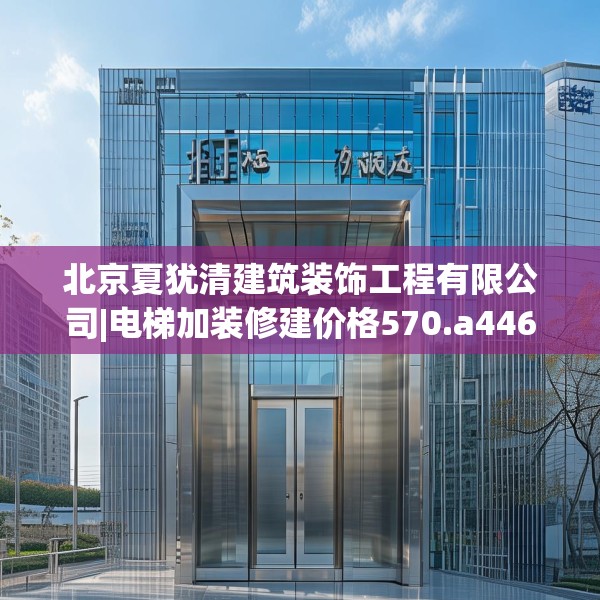 北京夏犹清建筑装饰工程有限公司|电梯加装修建价格570.a446b447c450fgy.457lkjl