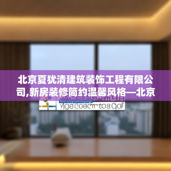 北京夏犹清建筑装饰工程有限公司,新房装修简约温馨风格—北京夏犹清建筑装饰工程有限公司515.a391b392c395fgy.402cvcx