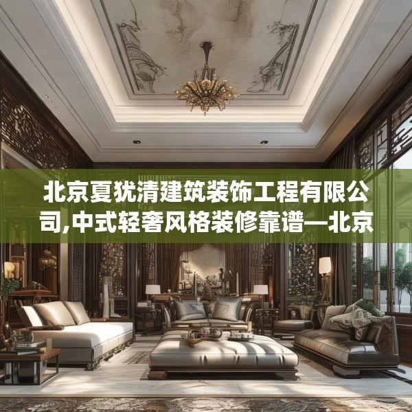 北京夏犹清建筑装饰工程有限公司,中式轻奢风格装修靠谱—北京夏犹清建筑装饰工程有限公司163.a39b40c43fgy.50jhhj