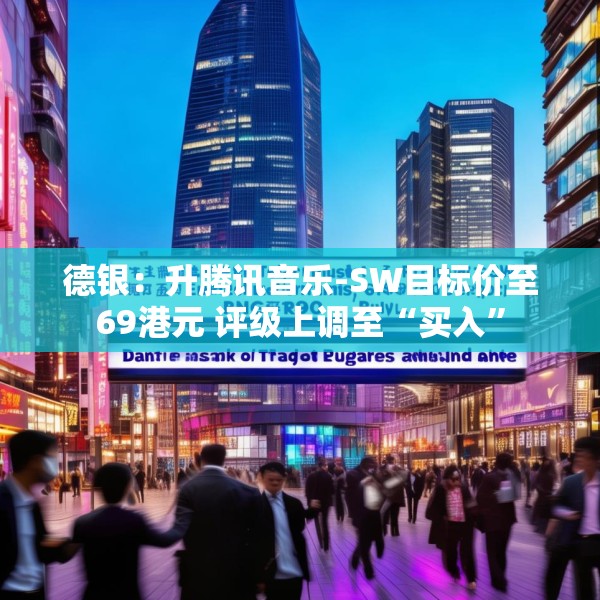 德银：升腾讯音乐-SW目标价至69港元 评级上调至“买入”