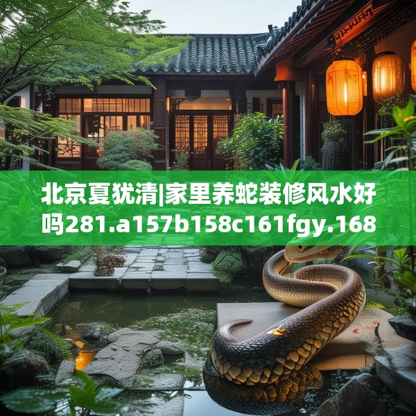 北京夏犹清|家里养蛇装修风水好吗281.a157b158c161fgy.168cvcx