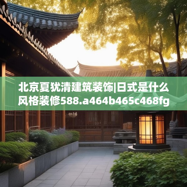北京夏犹清建筑装饰|日式是什么风格装修588.a464b465c468fgy.475lkjl