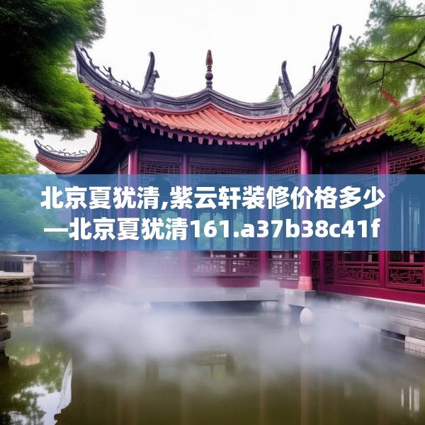 北京夏犹清,紫云轩装修价格多少—北京夏犹清161.a37b38c41fgy.48bnbn