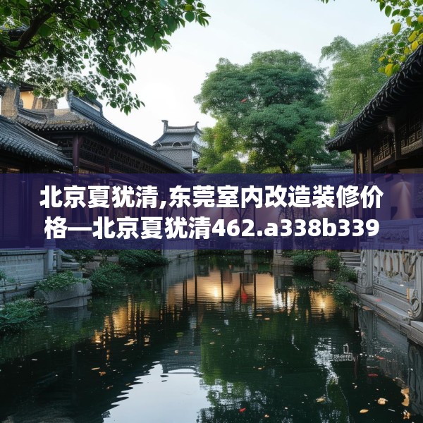 北京夏犹清,东莞室内改造装修价格—北京夏犹清462.a338b339c342fgy.349lkjl