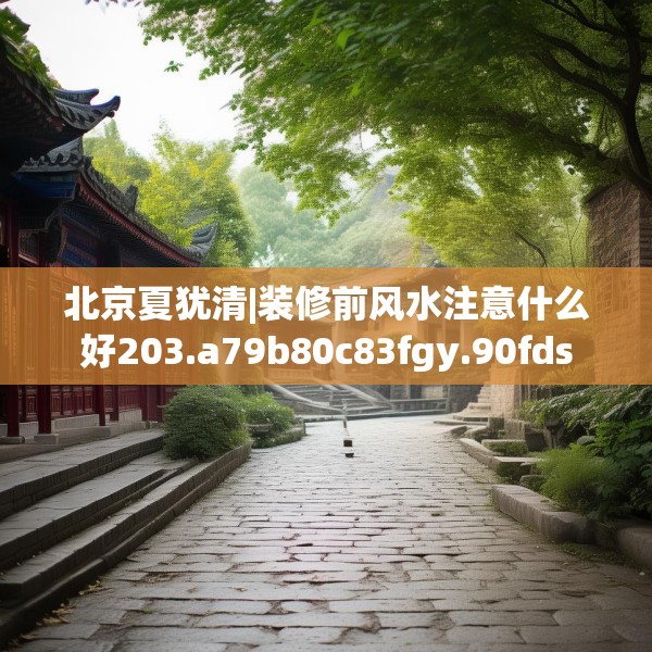 北京夏犹清|装修前风水注意什么好203.a79b80c83fgy.90fds
