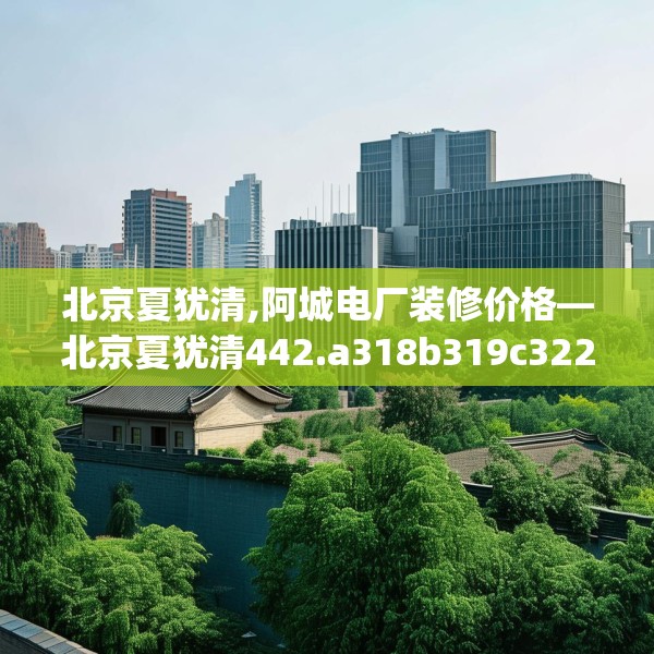 北京夏犹清,阿城电厂装修价格—北京夏犹清442.a318b319c322fgy.329sdA