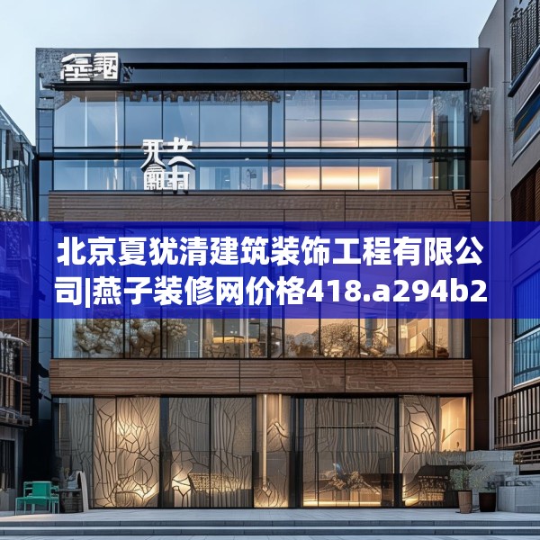 北京夏犹清建筑装饰工程有限公司|燕子装修网价格418.a294b295c298fgy.305htyj