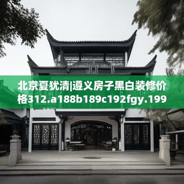 北京夏犹清|遵义房子黑白装修价格312.a188b189c192fgy.199dsfds
