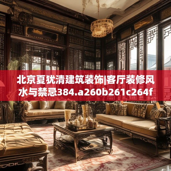 北京夏犹清建筑装饰|客厅装修风水与禁忌384.a260b261c264fgy.271dsfds