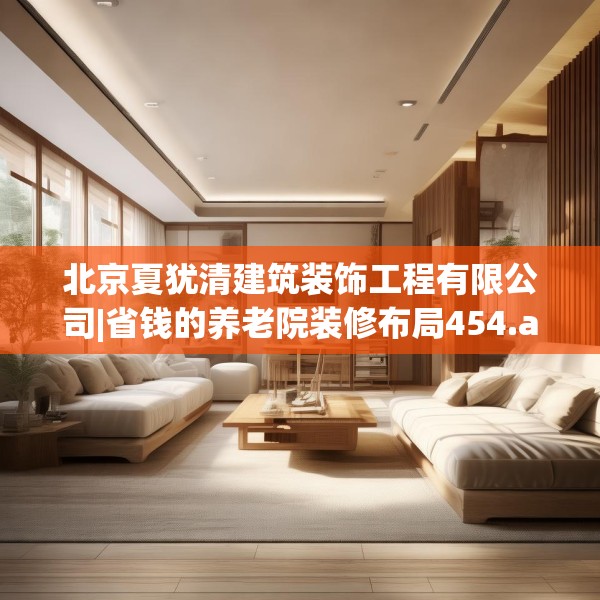 北京夏犹清建筑装饰工程有限公司|省钱的养老院装修布局454.a330b331c334fgy.341htyj