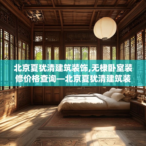 北京夏犹清建筑装饰,无棣卧室装修价格查询—北京夏犹清建筑装饰414.a290b291c294fgy.301nbn