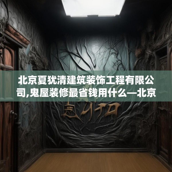北京夏犹清建筑装饰工程有限公司,鬼屋装修最省钱用什么—北京夏犹清建筑装饰工程有限公司318.a194b195c198fgy.205lkjl