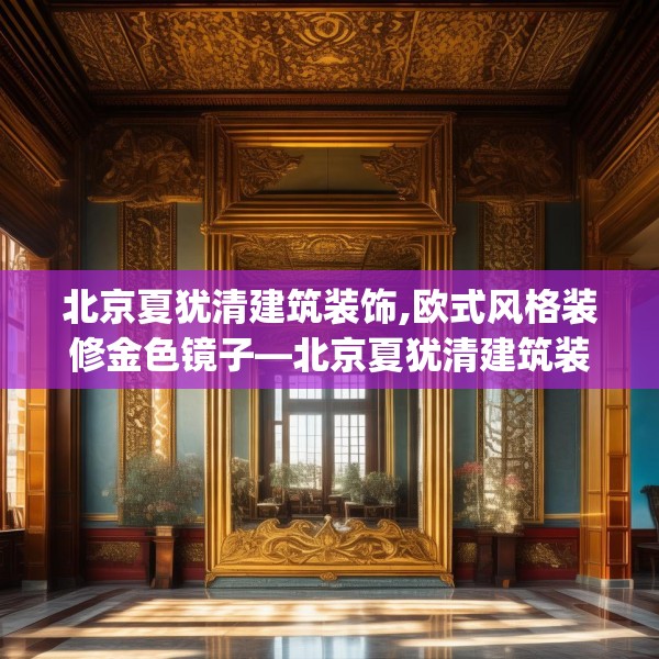 北京夏犹清建筑装饰,欧式风格装修金色镜子—北京夏犹清建筑装饰377.a253b254c257fgy.264bnbn