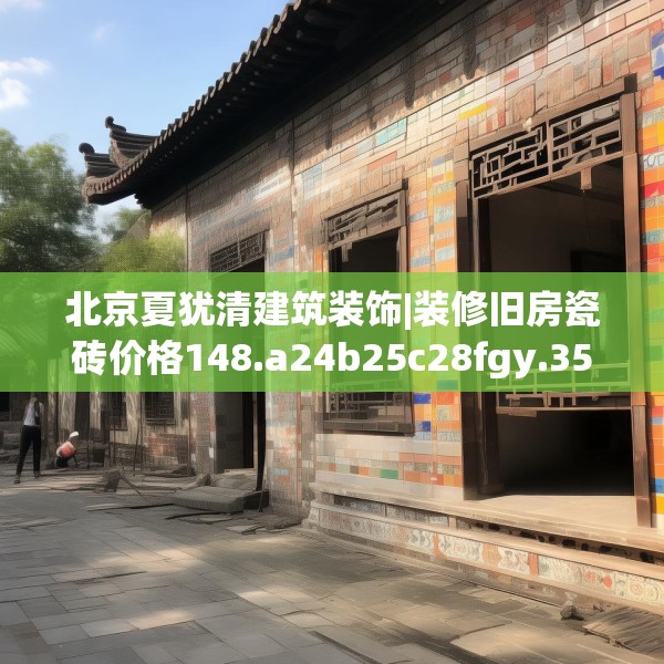 北京夏犹清建筑装饰|装修旧房瓷砖价格148.a24b25c28fgy.35htyj