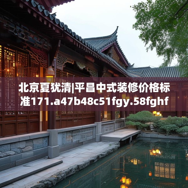 北京夏犹清|平昌中式装修价格标准171.a47b48c51fgy.58fghfd