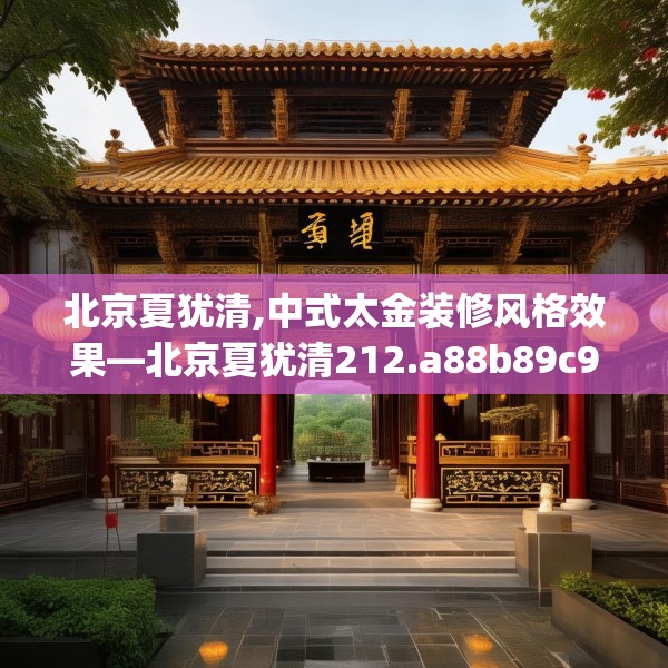 北京夏犹清,中式太金装修风格效果—北京夏犹清212.a88b89c92fgy.99xczxv