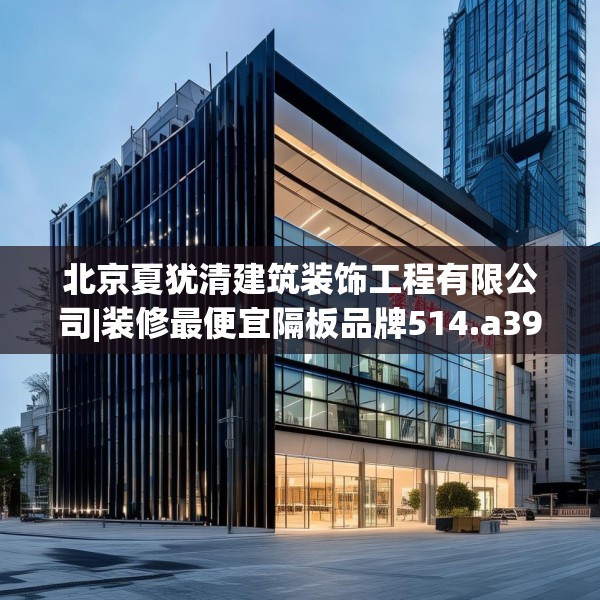 北京夏犹清建筑装饰工程有限公司|装修最便宜隔板品牌514.a390b391c394fgy.401sdA