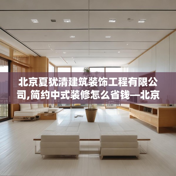 北京夏犹清建筑装饰工程有限公司,简约中式装修怎么省钱—北京夏犹清建筑装饰工程有限公司284.a160b161c164fgy.171xczxv