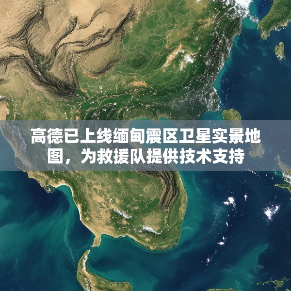高德已上线缅甸震区卫星实景地图，为救援队提供技术支持