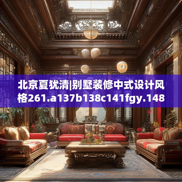 北京夏犹清|别墅装修中式设计风格261.a137b138c141fgy.148fghfd