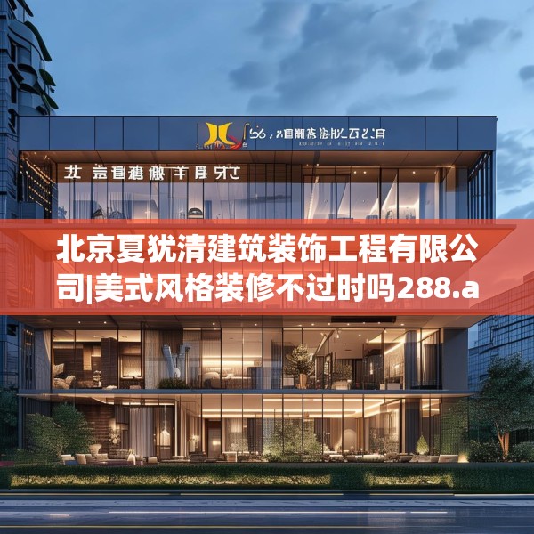 北京夏犹清建筑装饰工程有限公司|美式风格装修不过时吗288.a164b165c168fgy.175nbn