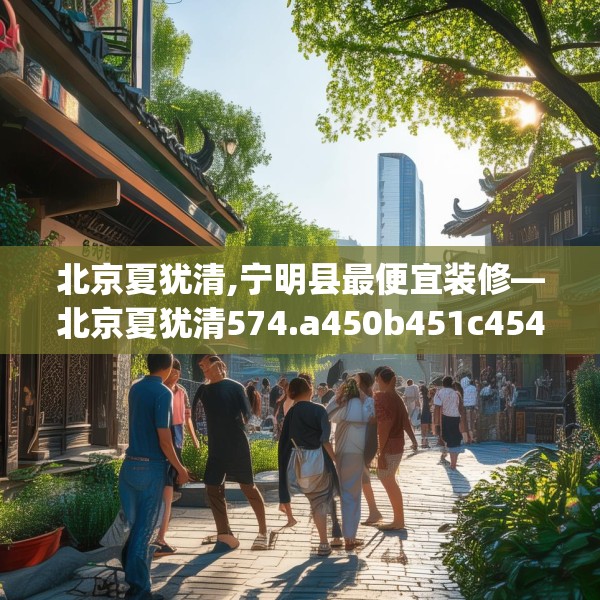 北京夏犹清,宁明县最便宜装修—北京夏犹清574.a450b451c454fgy.461dewqe