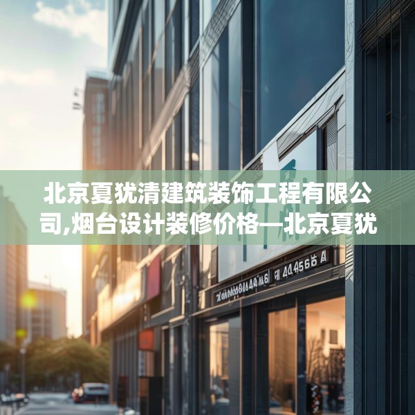 北京夏犹清建筑装饰工程有限公司,烟台设计装修价格—北京夏犹清建筑装饰工程有限公司568.a444b445c448fgy.455sdA