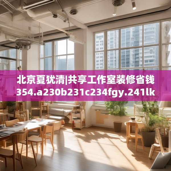 北京夏犹清|共享工作室装修省钱354.a230b231c234fgy.241lkjl