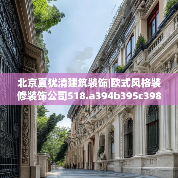 北京夏犹清建筑装饰|欧式风格装修装饰公司518.a394b395c398fgy.405xczxv