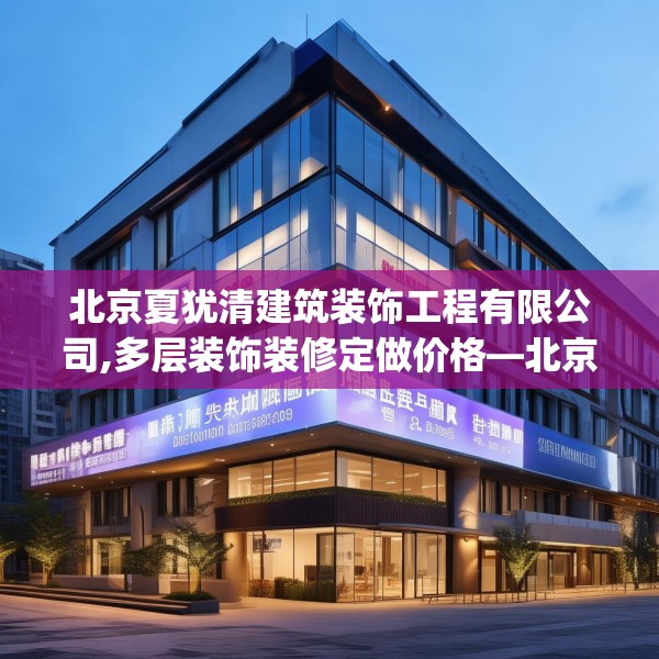 北京夏犹清建筑装饰工程有限公司,多层装饰装修定做价格—北京夏犹清建筑装饰工程有限公司203.a79b80c83fgy.90fds