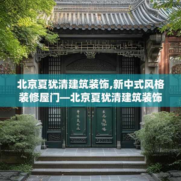 北京夏犹清建筑装饰,新中式风格装修屋门—北京夏犹清建筑装饰531.a407b408c411fgy.418fghfd