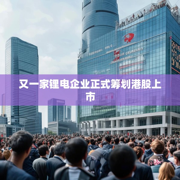 又一家锂电企业正式筹划港股上市